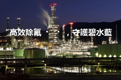 “高效除氟，守護碧水藍(lán)天——廢水中氟離子處理新篇章”